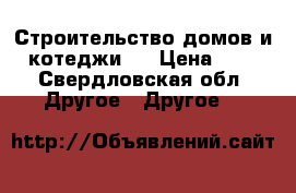 Строительство домов и котеджи . › Цена ­ 0 - Свердловская обл. Другое » Другое   